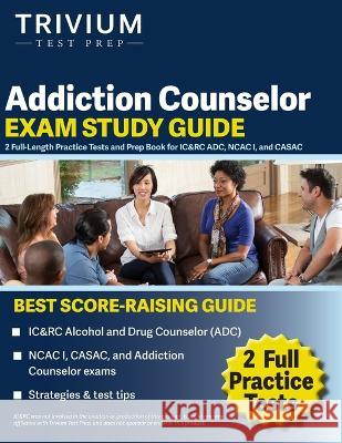 Addiction Counselor Exam Study Guide: 2 Full-Length Practice Tests and Prep Book for IC&RC ADC, NCAC I, and CASAC Elissa Simon   9781637983591 Trivium Test Prep