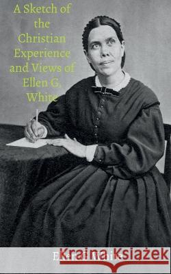 A Sketch of the Christian Experience and Views of Ellen G. White Ellen White   9781638060383 Notion Press