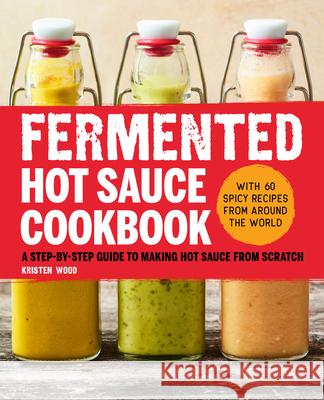 Fermented Hot Sauce Cookbook: A Step-By-Step Guide to Making Hot Sauce from Scratch Kristen Wood 9781638072027 Rockridge Press