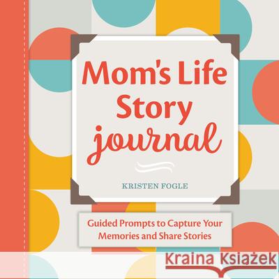 Mom's Life Story Journal: Guided Prompts to Capture Your Memories and Share Stories Kristen Fogle 9781638073642 Rockridge Press