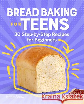 Bread Baking for Teens: 30 Step-By-Step Recipes for Beginners Katie Shaw 9781638074458 Rockridge Press