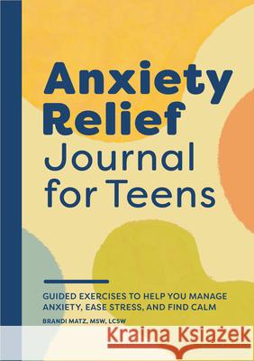 Anxiety Relief Journal for Teens: Guided Exercises to Help You Manage Anxiety, Ease Stress, and Find Calm Brandi Matz 9781638075004 Rockridge Press