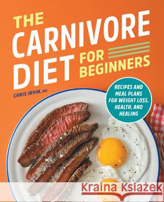 The Carnivore Diet for Beginners: Recipes and Meal Plans for Weight Loss, Health, and Healing Chris Irvin 9781638079217