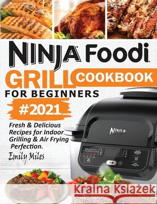 Ninja Foodi Grill Cookbook For Beginners #2021: Fresh & Delicious Recipes For Indoor Grilling & Air Frying Perfection Emily Miles 9781638100010 Empire Publishers