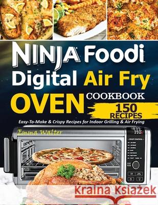 Ninja Foodi Digital Air Fry Oven Cookbook: 150 Easy-To-Make & Crispy Recipes For Indoor Grilling & Air Frying Walter Emma 9781638100041 Empire Publishers