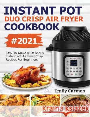 Instant Pot Duo Crisp Air Fryer Cookbook #2021: Easy-To-Make & Delicious Instant Pot Air Fryer Crisp Recipes For Beginners Carmen Emily 9781638100133 Empire Publishers