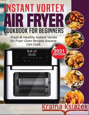 Instant Vortex Air Fryer Cookbook For Beginners: Fresh & Healthy Instant Vortex Air Fryer Oven Recipes Anyone Can Cook Allison Dean 9781638100195 Empire Publishers