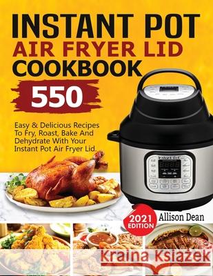 Instant Pot Air Fryer Lid Cookbook: 550 Easy & Delicious Recipes To Fry, Roast, Bake And Dehydrate With Your Instant Pot Air Fryer Lid Allison Dean 9781638100232 Empire Publishers