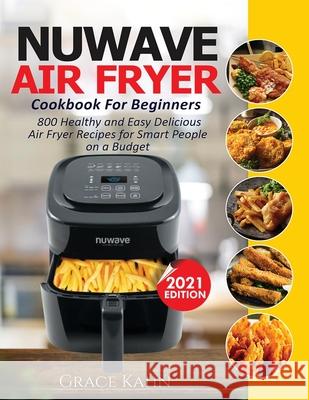 Nuwave Air Fryer Cookbook for Beginners: 800 Healthy and Easy Delicious Air Fryer Recipes for Smart People on a Budget Grace Kahn 9781638100362