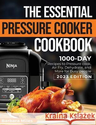 The Essential Pressure Cooker Cookbook: 1000-DAY Recipes to Pressure Cook, Air Fryer, Dehydrate, and More for Busy People 2023 Edition Barbara Miles   9781638100706 Silverbird Books