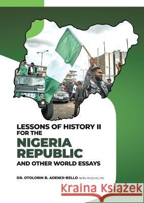 Lessons of History II for the Nigeria Republic and Other World Essays Dr Otolorin B Adeniji-Bello   9781638123699 Pen Culture Solutions