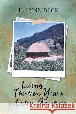 Living Thirteen Years in Latin America H. Lynn Beck 9781638123767 Pen Culture Solutions