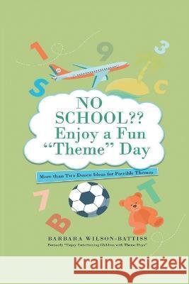 NO SCHOOL Enjoy a fun Theme Day: More than Two Dozen Ideas for Possible Themes Barbara Wilson-Battiss 9781638124184