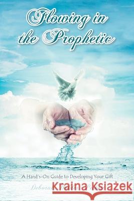 Flowing in the Prophetic: A Hand's-On Guide to Developing Your Gift Deborah Holder Peikert 9781638141044