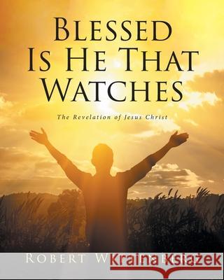 Blessed Is He That Watches: The Revelation Of Jesus Christ Robert Wittenberg 9781638144113