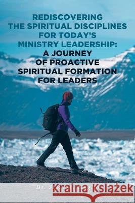 Rediscovering the Spiritual Disciplines for Today's Ministry Leadership: A Journey of Proactive Spiritual Formation for Leaders Dr Steve A Maglio 9781638144717 Covenant Books