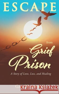 Escape from Grief Prison: A Story of Love, Loss, and Healing Gail Norwood 9781638146216 Covenant Books