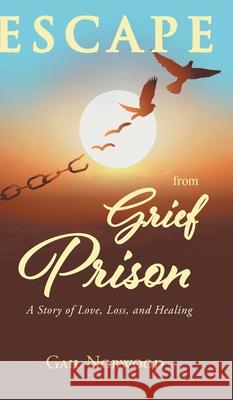 Escape from Grief Prison: A Story of Love, Loss, and Healing Gail Norwood 9781638146230