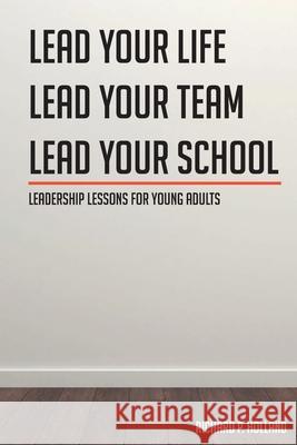 Leadership Lessons for Young Adults: Lead your Life Lead your Team Lead your School Richard P. Holland 9781638147404