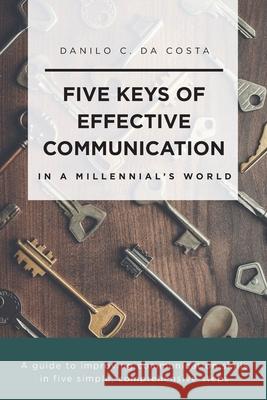 Five Keys of Effective Communication in a Millennial'sWorld: A guide to improving communication skills in five simple, comprehensive steps Danilo C Da Costa 9781638148524 Covenant Books