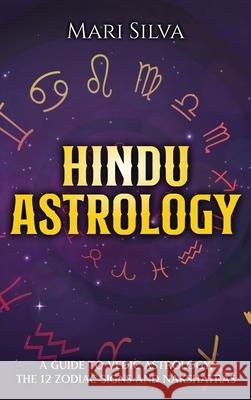 Hindu Astrology: A Guide to Vedic Astrology, the 12 Zodiac Signs and Nakshatras Mari Silva 9781638180036 Franelty Publications