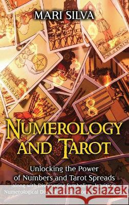 Numerology and Tarot: Unlocking the Power of Numbers and Tarot Spreads along with Discovering Symbolism, Intuition, Numerological Divination Mari Silva 9781638180180 Franelty Publications