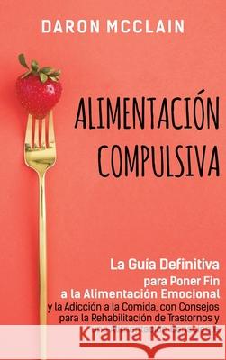 Alimentación Compulsiva: La Guía Definitiva para Poner Fin a la Alimentación Emocional y la Adicción a la Comida, con Consejos para la Rehabili McClain, Daron 9781638180241