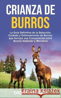 Crianza de Burros: La Guía Definitiva de la Selección, Cuidado y Entrenamiento de Burros, que Incluye una Comparación entre Burros Estánd Rosser, Dion 9781638180302