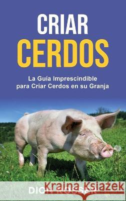 Criar cerdos: La guía imprescindible para criar cerdos en su granja: La guía imprescindible para criar cerdos en su granja Rosser, Dion 9781638180319 Franelty Publications