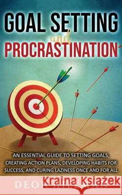Goal Setting and Procrastination: An Essential Guide to Setting Goals, Creating Action Plans, Developing Habits for Success, and Curing Laziness Once Deon Hillman 9781638180418