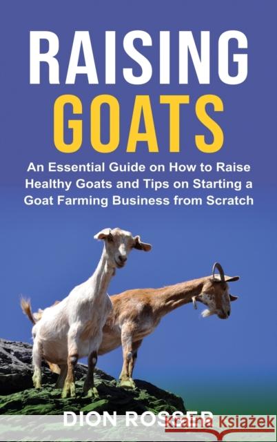 Raising Goats: An Essential Guide on How to Raise Healthy Goats and Tips on Starting a Goat Farming Business from Scratch Dion Rosser 9781638180586 Franelty Publications