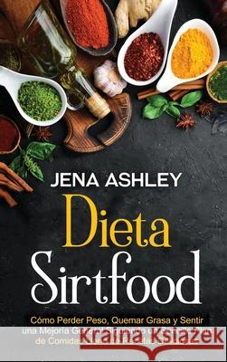 Dieta Sirtfood: Cómo perder peso, quemar grasa y sentir una mejoría general siguiendo un sencillo plan de comidas lleno de recetas del Ashley, Jena 9781638180661