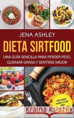 Dieta Sirtfood: Una guía sencilla para perder peso, quemar grasa y sentirse mejor, que incluye un plan de comidas y más de 100 recetas Ashley, Jena 9781638180715