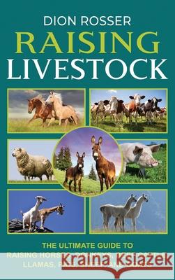 Raising Livestock: The Ultimate Guide to Raising Horses, Donkeys, Beef Cattle, Llamas, Pigs, Sheep, and Goats Dion Rosser 9781638180739