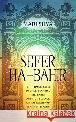 Sefer ha-Bahir: The Ultimate Guide to Understanding the Bahir and Its Influence on Kabbalah and Jewish Mysticism Mari Silva 9781638180777 Primasta