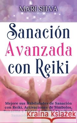 Sanación Avanzada con Reiki: Mejore sus Habilidades de Sanación con Reiki, Activaciones de Símbolos, Sanación a Distancia, Reiki Angelical, Sanació Silva, Mari 9781638180784
