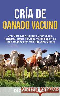 Cría de ganado vacuno: Una guía esencial para criar vacas, terneros, toros, novillos y novillas en su patio trasero o en una pequeña granja Rosser, Dion 9781638180876