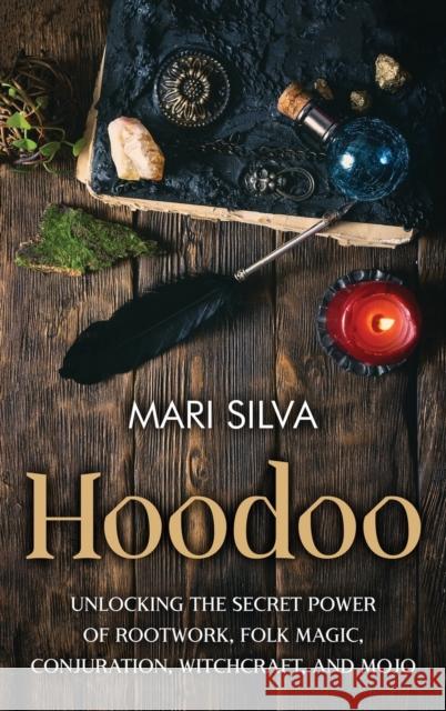Hoodoo: Unlocking the Secret Power of Rootwork, Folk Magic, Conjuration, Witchcraft, and Mojo Mari Silva 9781638180906 Primasta