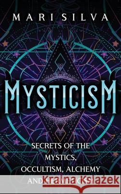 Mysticism: Secrets of the Mystics, Occultism, Alchemy and Hermeticism Mari Silva 9781638180975