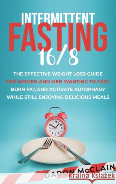 Intermittent Fasting 16/8: The Effective Weight Loss Guide for Women and Men Wanting to Fast, Burn Fat, and Activate Autophagy While Still Enjoyi Daron McClain 9781638181224