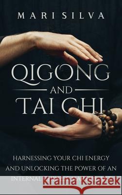 Qigong and Tai Chi: Harnessing Your Chi Energy and Unlocking the Power of an Internal Chinese Martial Art Mari Silva 9781638181347 Primasta