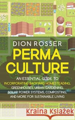 Permaculture: An Essential Guide to Incorporating Backyard Homesteading, Greenhouses, Urban Gardening, Solar Power Systems, Composting, and More for Sustainable Living Dion Rosser 9781638181446 Primasta