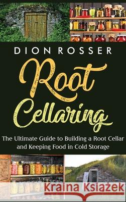 Root Cellaring: The Ultimate Guide to Building a Root Cellar and Keeping Food in Cold Storage Dion Rosser 9781638181477