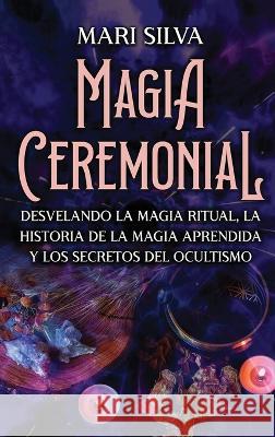 Magia Ceremonial: Desvelando la magia ritual, la historia de la magia aprendida y los secretos del ocultismo Mari Silva   9781638181729 Primasta