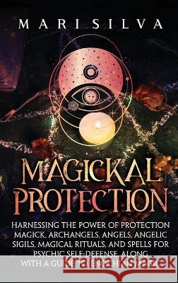 Magickal Protection: Harnessing the Power of Protection Magick, Archangels, Angels, Angelic Sigils, Magical Rituals, and Spells for Psychic Mari Silva 9781638181781 Primasta