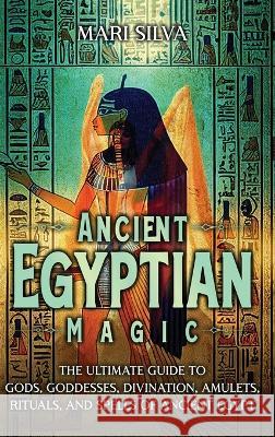 Ancient Egyptian Magic: The Ultimate Guide to Gods, Goddesses, Divination, Amulets, Rituals, and Spells of Ancient Egypt Mari Silva 9781638182054 Primasta