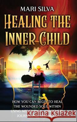 Healing the Inner Child: How You Can Begin to Heal the Wounded Soul Within Using Meditation, Awareness, Journaling, and More Mari Silva   9781638182078 Primasta