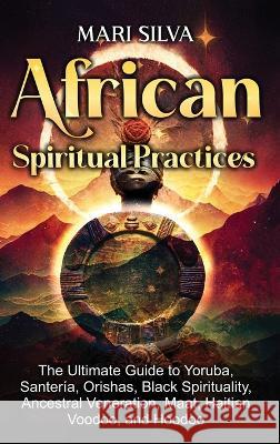 African Spiritual Practices: The Ultimate Guide to Yoruba, Santeria, Orishas, Black Spirituality, Ancestral Veneration, Maat, Haitian Voodoo, and Hoodoo Mari Silva   9781638182139 Primasta