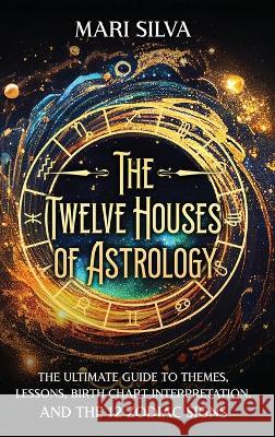 The Twelve Houses of Astrology: The Ultimate Guide to Themes, Lessons, Birth Chart Interpretation, and the 12 Zodiac Signs Mari Silva   9781638182214 Primasta