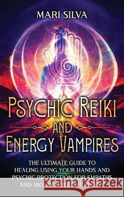 Psychic Reiki and Energy Vampires: The Ultimate Guide to Healing Using Your Hands and Psychic Protection for Empaths and Highly Sensitive People Mari Silva   9781638182238 Primasta